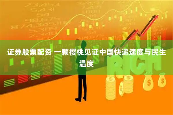 证券股票配资 一颗樱桃见证中国快递速度与民生温度