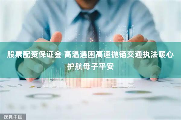 股票配资保证金 高温遇困高速抛锚交通执法暖心护航母子平安