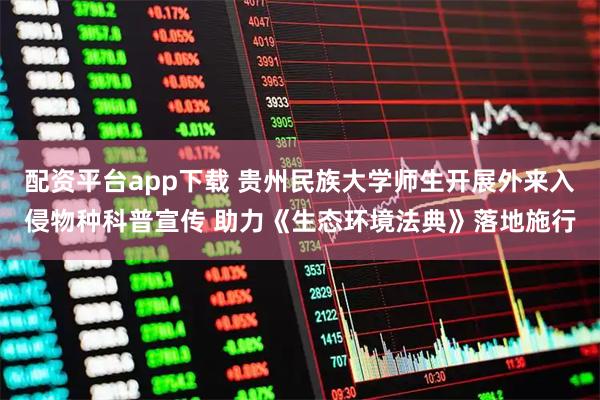 配资平台app下载 贵州民族大学师生开展外来入侵物种科普宣传 助力《生态环境法典》落地施行