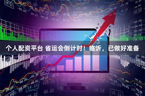 个人配资平台 省运会倒计时！临沂，已做好准备